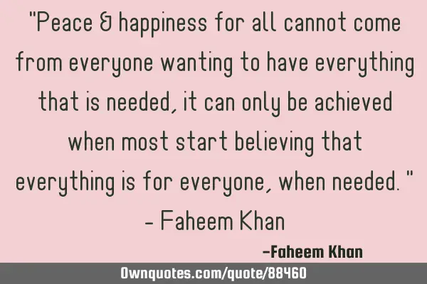 "Peace & happiness for all cannot come from everyone wanting to have everything that is needed, it
