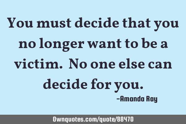 You must decide that you no longer want to be a victim. No one else can decide for