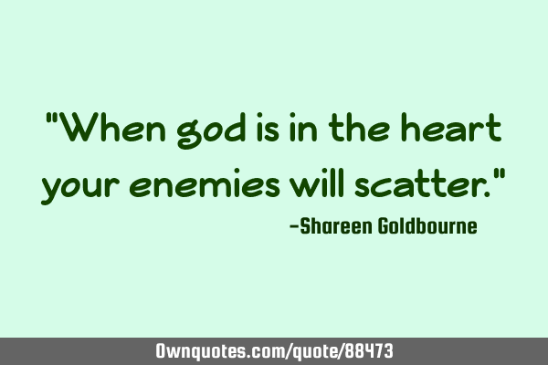 "When god is in the heart your enemies will scatter."