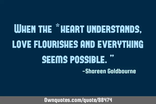 When the *heart understands, love flourishes and everything seems possible."