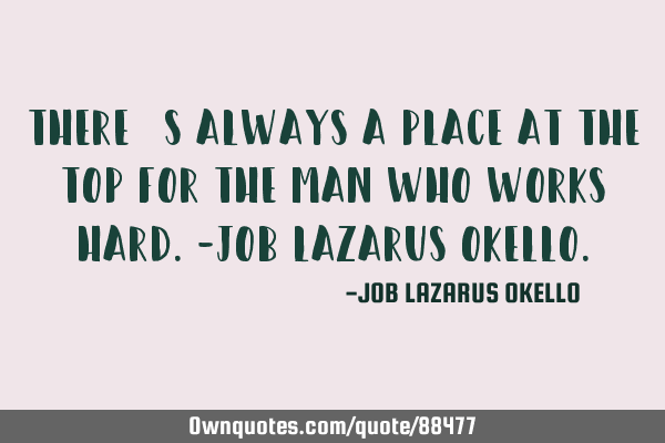 THERE’S ALWAYS A PLACE AT THE TOP FOR THE MAN WHO WORKS HARD.-JOB LAZARUS OKELLO