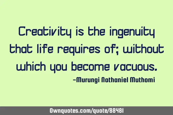 Creativity is the ingenuity that life requires of; without which you become