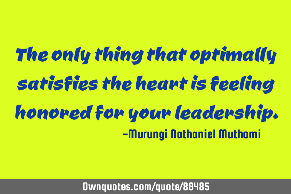 The only thing that optimally satisfies the heart is feeling honored for your