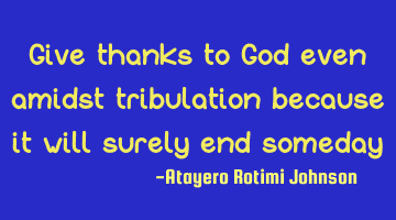 Give thanks to God even amidst tribulation because it will surely end