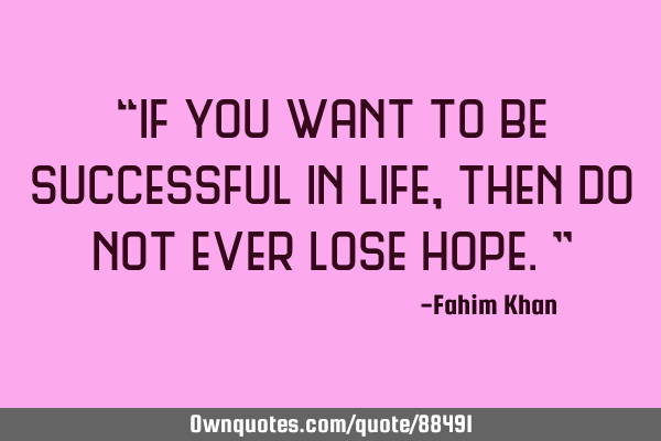 “If you want to be successful in life, then Do not ever lose hope.”