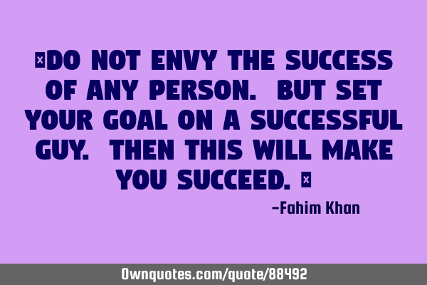 “Do not envy the success of any person. But set your goal on a successful guy. Then this will