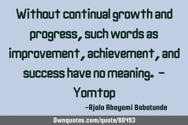 Without continual growth and progress, such words as improvement, achievement, and success have no
