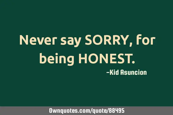Never say SORRY, for being HONEST