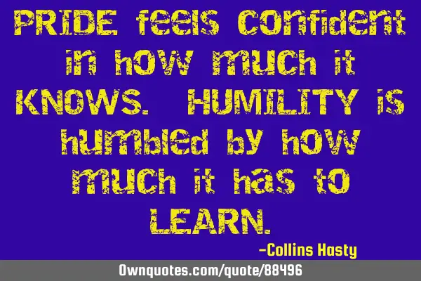PRIDE feels confident in how much it KNOWS. HUMILITY is humbled by how much it has to LEARN
