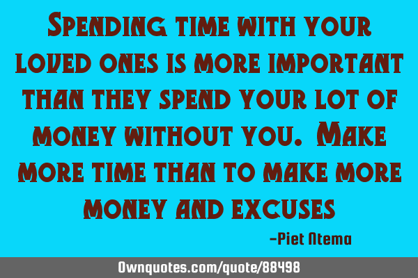 Spending time with your loved ones is more important than they spend your lot of money without you.