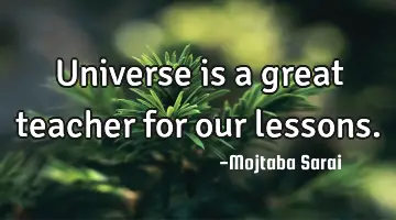Universe is a great teacher for our lessons.