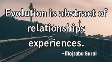 Evolution is abstract of relationships experiences.