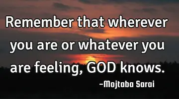 Remember that wherever you are or whatever you are feeling, GOD knows.