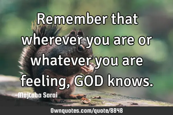 Remember that wherever you are or whatever you are feeling, GOD