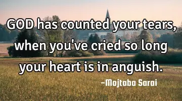 GOD has counted your tears, when you've cried so long your heart is in anguish.