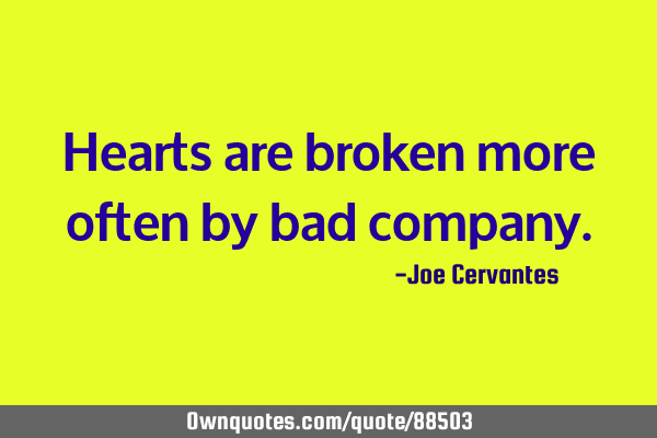 Hearts are broken more often by bad
