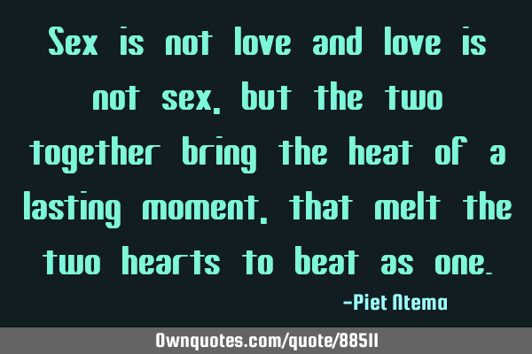 Sex is not love and love is not sex, but the two together bring the heat of a lasting moment, that