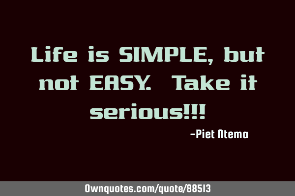 Life is SIMPLE, but not EASY. Take it serious!!!