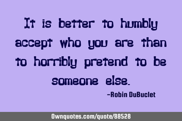 It is better to humbly accept who you are than to horribly pretend to be someone