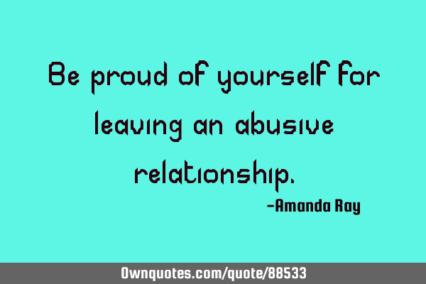 Be proud of yourself for leaving an abusive