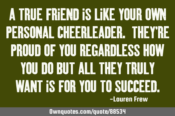 A true friend is like your own personal cheerleader. They