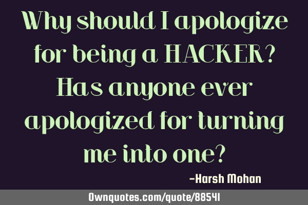 Why should I apologize for being a HACKER? Has anyone ever apologized for turning me into one?