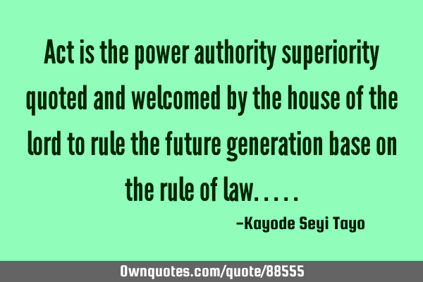 Act is the power authority superiority quoted and welcomed by the house of the lord to rule the
