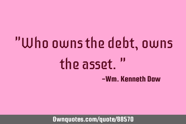 "Who owns the debt, owns the asset."