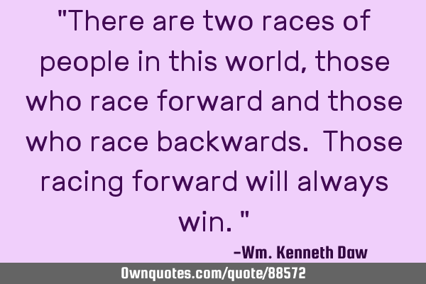 "There are two races of people in this world, those who race forward and those who race backwards. T