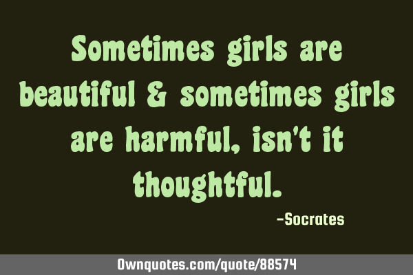 Sometimes girls are beautiful & sometimes girls are harmful, isn