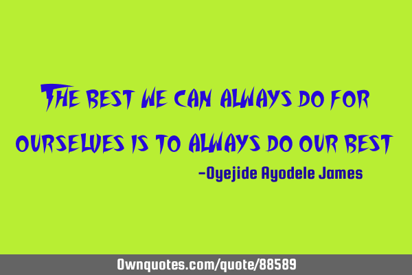 The best we can always do for ourselves is to always do our