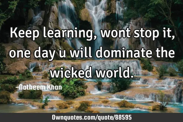 Keep learning,wont stop it, one day u will dominate the wicked
