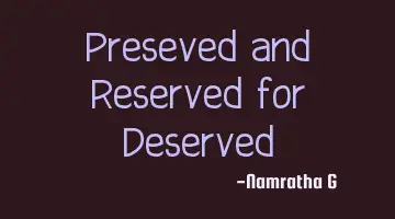 Preseved and Reserved for Deserved