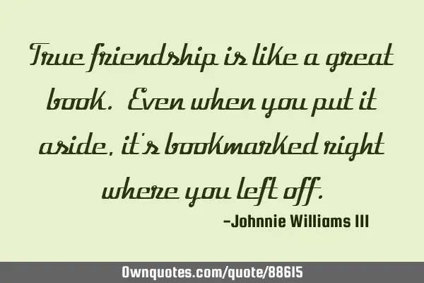 True friendship is like a great book. Even when you put it aside, it