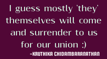 I guess mostly 'they' themselves will come and surrender to us for our union :)