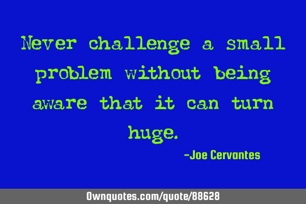 Never challenge a small problem without being aware that it can turn