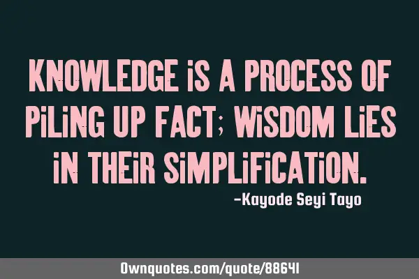 Knowledge is a process of piling up fact; wisdom lies in their