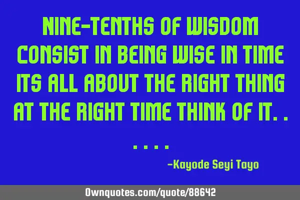 Nine-tenths of wisdom consist in being wise in time its all about the right thing at the right time