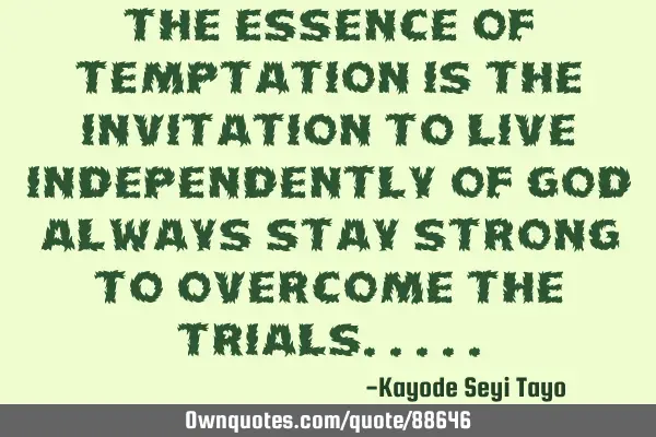 The essence of temptation is the invitation to live independently of God always stay strong to