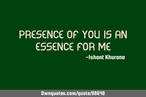 Presence of you is an essence for