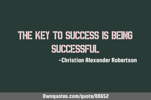 The key to success is being