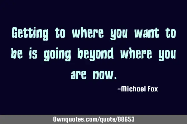 Getting to where you want to be is going beyond where you are