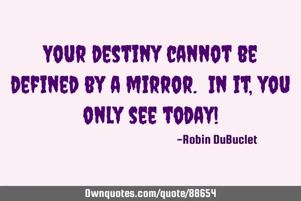 Your destiny cannot be defined by a mirror. In it, you only see today!