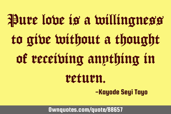Pure love is a willingness to give without a thought of receiving anything in