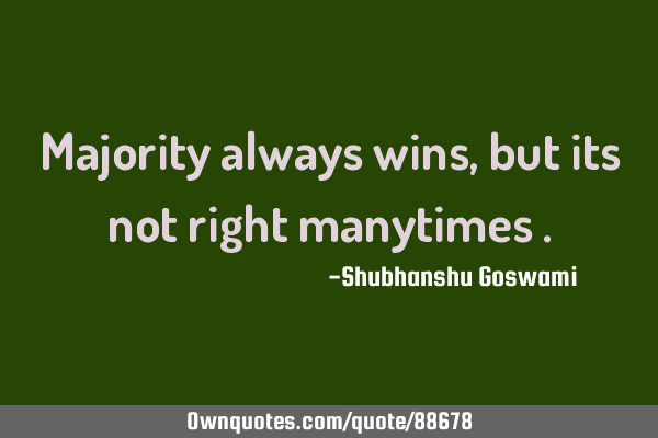 Majority always wins , but its not right manytimes