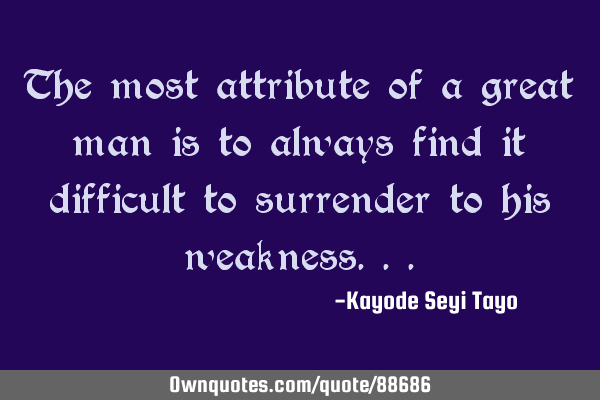 The most attribute of a great man is to always find it difficult to surrender to his