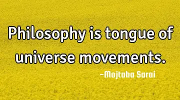 Philosophy is tongue of universe movements.