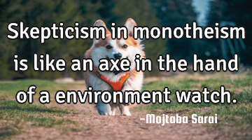 Skepticism in monotheism is like an axe in the hand of a environment watch.