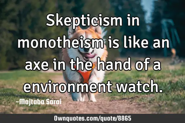Skepticism in monotheism is like an axe in the hand of a environment