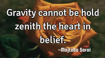 Gravity cannot be hold zenith the heart in belief.